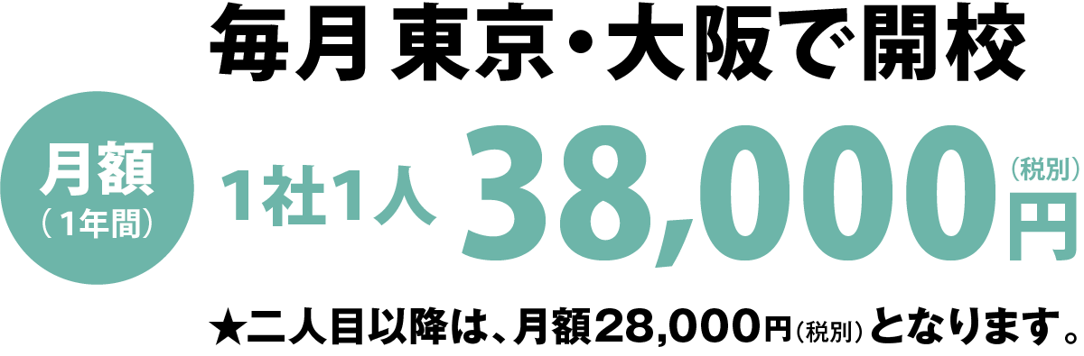 毎月東京・大阪で開校　月額（１年間）１社１人36,000円（税別）　★二人目以降は、月額28,000円（税別）となります。